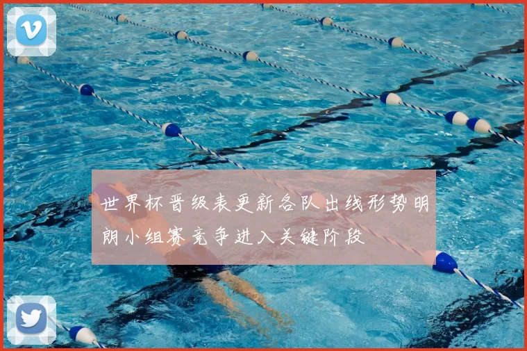 世界杯晋级表更新各队出线形势明朗小组赛竞争进入关键阶段