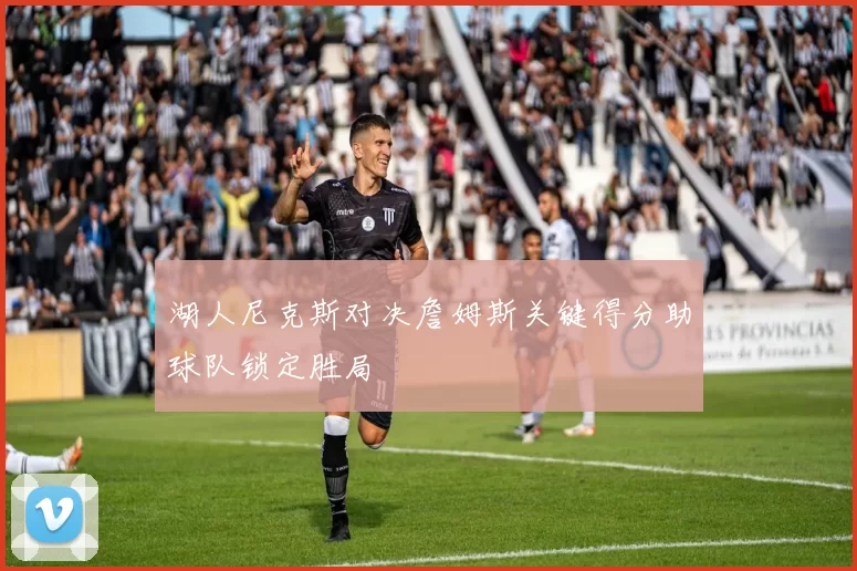 湖人尼克斯对决詹姆斯关键得分助球队锁定胜局