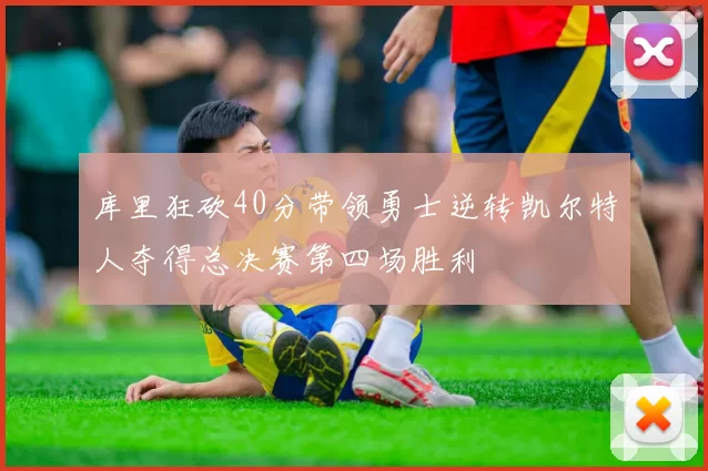 库里狂砍40分带领勇士逆转凯尔特人夺得总决赛第四场胜利