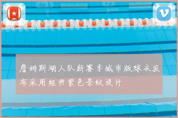 詹姆斯湖人队新赛季城市版球衣发布采用经典紫色条纹设计