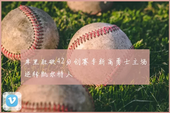 库里狂砍42分创赛季新高勇士主场逆转凯尔特人