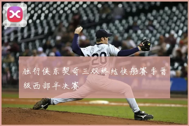 独行侠东契奇三双终结快船赛季晋级西部半决赛