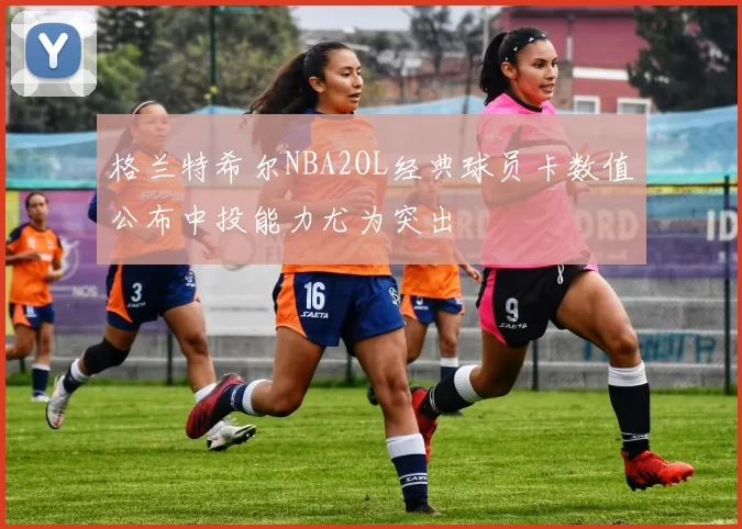 格兰特希尔NBA2OL经典球员卡数值公布中投能力尤为突出