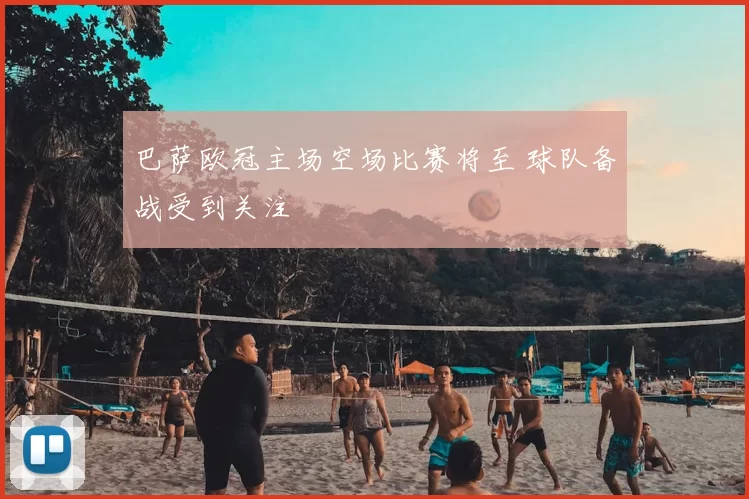 巴萨欧冠主场空场比赛将至 球队备战受到关注