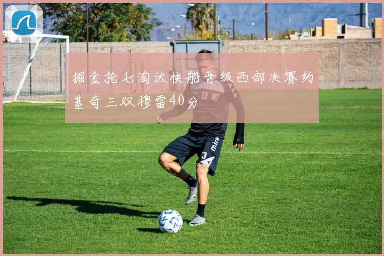 掘金抢七淘汰快船晋级西部决赛约基奇三双穆雷40分