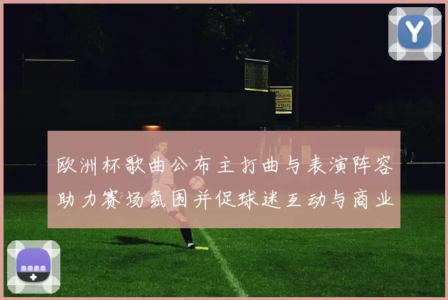 欧洲杯歌曲公布主打曲与表演阵容助力赛场氛围并促球迷互动与商业联动