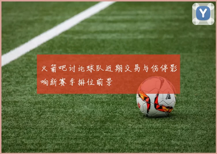 火箭吧讨论球队近期交易与伤停影响新赛季排位前景