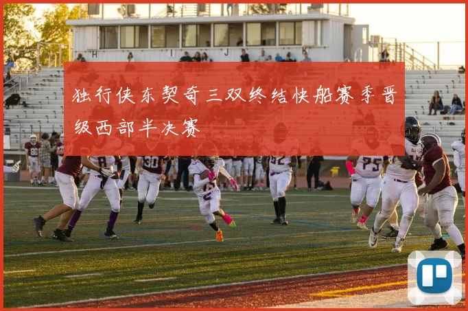 独行侠东契奇三双终结快船赛季晋级西部半决赛