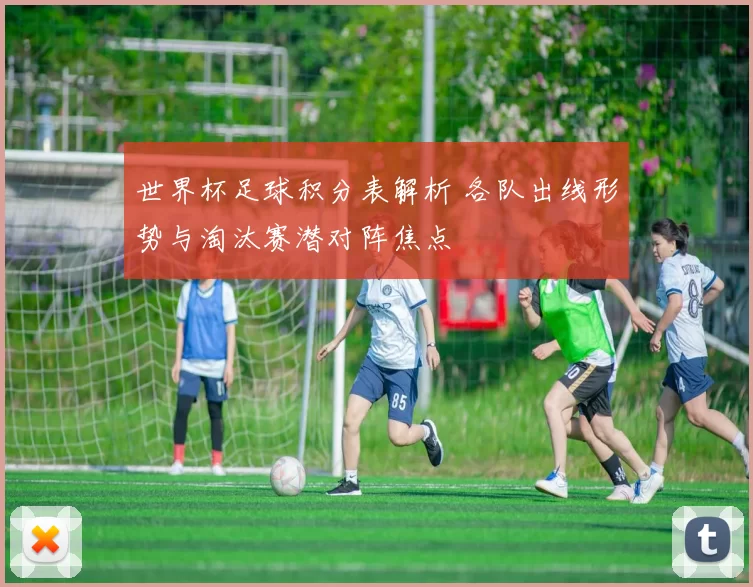 世界杯足球积分表解析 各队出线形势与淘汰赛潜对阵焦点