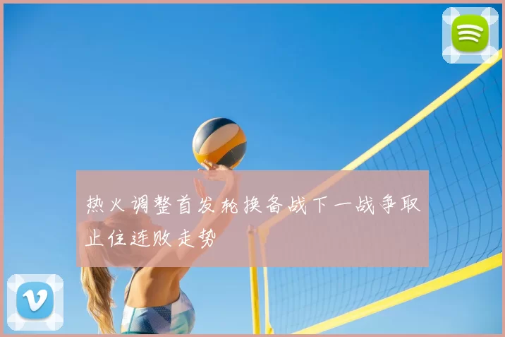 热火调整首发轮换备战下一战争取止住连败走势
