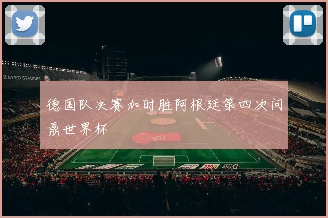 德国队决赛加时胜阿根廷第四次问鼎世界杯