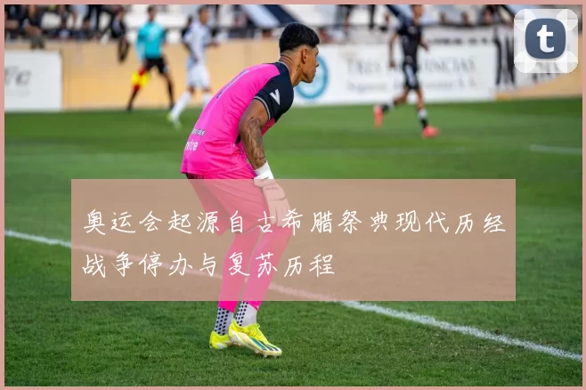 奥运会起源自古希腊祭典现代历经战争停办与复苏历程