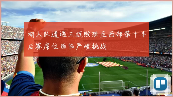 湖人队遭遇三连败跌至西部第十季后赛席位面临严峻挑战