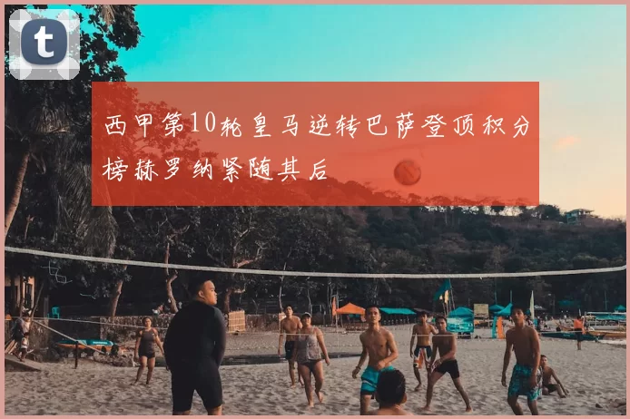 西甲第10轮皇马逆转巴萨登顶积分榜赫罗纳紧随其后